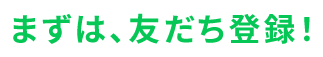 まずは、友だち登録!